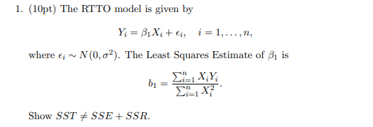 1. (10pt) The RTTO model is given by Y =B1Xii, i = 1,...,n, N(0, a2). The Least Squares Estimate of B1 is where Σ ΧΥ X? * Sho