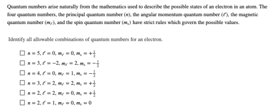 Quantum numbers arise naturally from the mathematics used to describe the possible states of an electron in an atom. The four