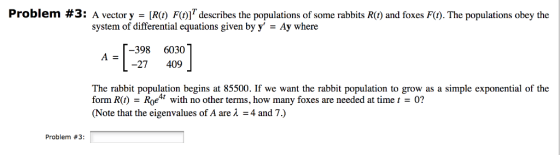 Problem # 3: A vector y R() F(t)]T describes the populations of some rabbits R(t) and foxes F(t). The populations obey the sy