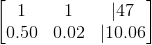 \begin{bmatrix} 1 & 1 & |47\\ 0.50&0.02 &|10.06 \end{bmatrix}