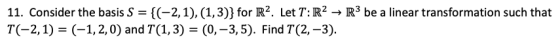 11. Consider the basis S = {(-2,1),(1,3)} for R2. Let T: R2 → R3 be a linear transformation such that T(-2, 1) = (-1,2,0) and