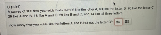 (1 point) A survey of 105 five-year-olds finds that 36 like the letter A, 60 like the letter B, 70 like the letter C, 29 like