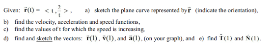Given: r(t) = <t, <t,>, a) sketch the plane curve represented byř (indicate the orientation), b) find the velocity, accelerat