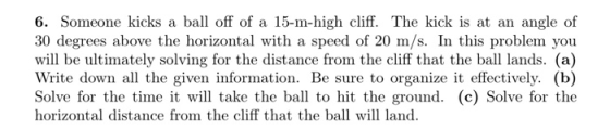 6. Someone kicks a ball off of a 15-m-high cliff. The kick is at an angle of 30 degrees above the horizontal with a speed of