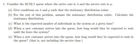 1. Consider the M/M/1 queue where the arrive rate is λ and the service rate is μ (a) Give conditions on and such that the sta