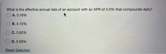 What is the effective annual rate of an account with an APR of 3.5% that compounds daily? O A. 3.16% O B.4.15% O C.3.92% OD.3