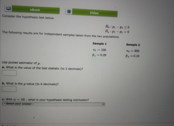 eBook Video Consider the hypothesis test below. H: P1 - P230 H. : P1 - P2 > The following results are for independent samples