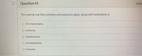 Question 41 2 pts The supergroup that contains red and green algae, along with land plants is Chromalveolates. O Unikonta. Op