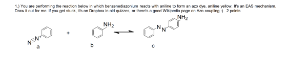 1.) You are performing the reaction below in which benzenediazonium reacts with aniline to form an azo dye, aniline yellow. I