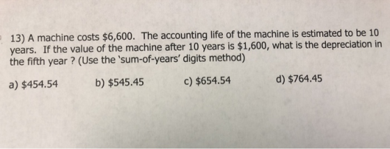 13) A machine costs $6,600. The accounting life of the machine is estimated to be 10 years. If the value of the machine after