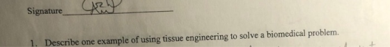 Signature 1. Describe one example of using tissue engineering to solve a biomedical problem.