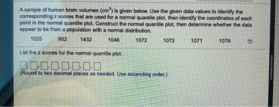 A sample of human brain volumes (cm) is given below. Use the given data values to identify the corresponding z scores that ar