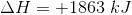 ΔΗ = +1863 kJ