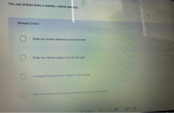 The exit of firms from a market, ceteris panbus. Multiple Choice Shifts the market demand curve to the left. o Shifts the mar