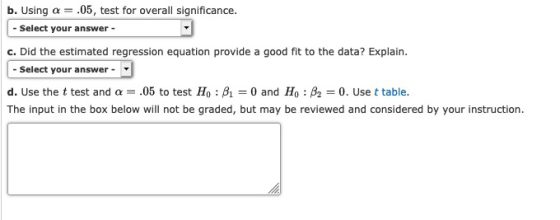 b. Using a = .05, test for overall significance. - Select your answer - c. Did the estimated regression equation provide a go