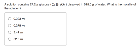 A solution contains 27.2 g glucose (C6H12O6) dissolved in 515.0 g of water. What is the molality of the solution? 0.293 m 0.2