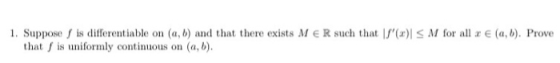 1. Suppose is differentiable on (a, b) and that there exists MER such that l() S M for all x E (a,b). Prove that is uniforml