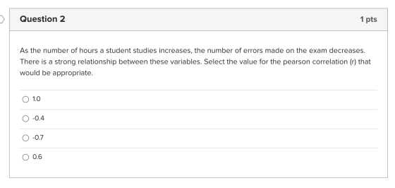 Question 2 1 pts As the number of hours a student studies increases, the number of errors made on the exam decreases. There i