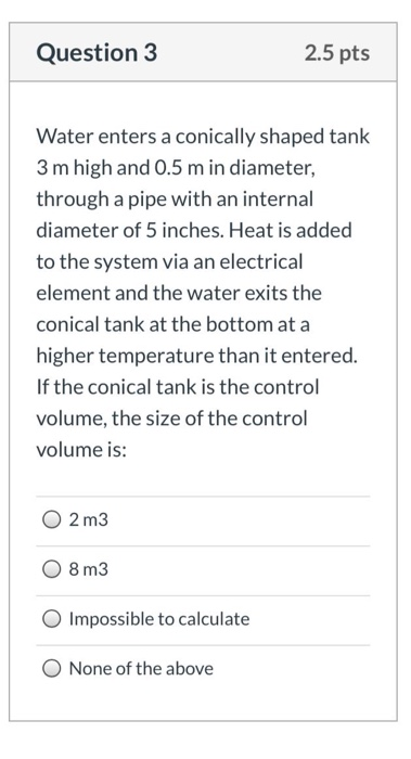 Question 3 2.5 pts Water enters a conically shaped tank 3 m high and 0.5 m in diameter, through a pipe with an internal diame