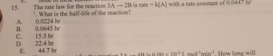 15. A. B. C. D. E. The rate law for the reaction 3A - 2B is rate = k[A] with a rate constant of 0.0447 hr What is the half-li