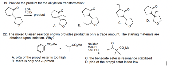 19. Provide the product for the alkylation transformation: O LDA / EtBr product D. C. A. B. 22. The mixed Claisen reaction sh