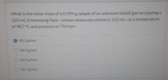 What is the molar mass of a 0.199-g sample of an unknown (ideal gas occupying a 125-ml. Erlenmeyer fiask-whose measured volum