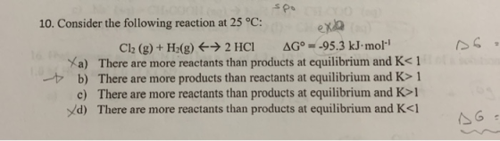 10. Consider the following reaction at 25 °C: Cl2 (g) + H2(g) → 2 HCI AG° = 95.3 kJ mol! Xa) There are more reactants than pr