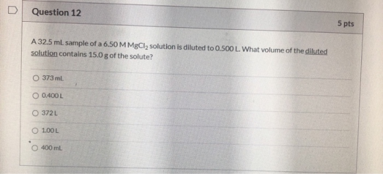 Question 12 5 pts A 32.5 mL sample of a 6.50 M MgCl2 solution is diluted to 0.500 L. What volume of the diluted solution cont