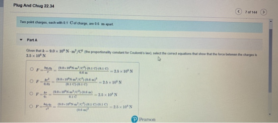 Plug And Chug 22.34 7 of 144 Two point charges, each with 0.1 Cof charge, are 06 m apart Part A Given that k = 9.0 x 10ºN.m/C
