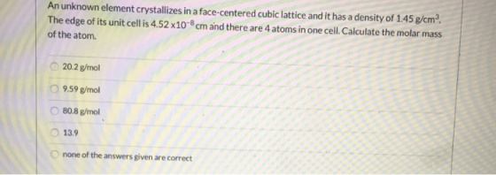 An unknown element crystallizes in a face-centered cubic lattice and it has a density of 1.45 g/cmº. The edge of its unit cel