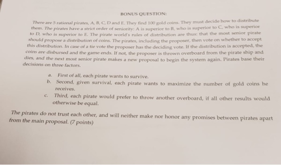 BONUS QUESTION: There are 5 rational pirates, A, B, C, D and E. They find 100 gold coins. They must decide how to distribute