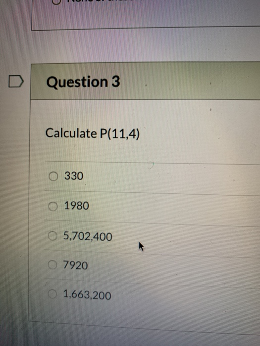 Question 3 Calculate P(11,4) O 330 O 1980 O 5,702,400 O 7920 1,663,200