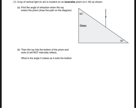 (1) A ray of vertical light (in air) is incident on an isosceles prism (n=1.45) as shown. (a) Find the angle of refraction wh
