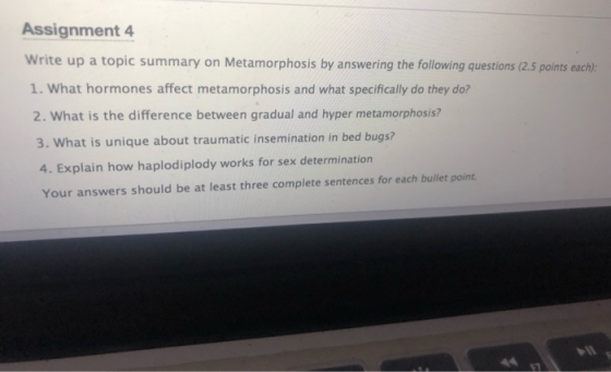 Assignment 4 Write up a topic summary on Metamorphosis by answering the following questions (2.5 points each): 1. What hormon