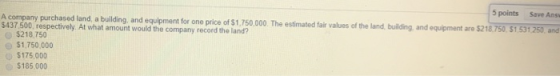5 points Save Ans A company purchased land, a building, and equipment for one price of $1,750,000. The estimated fair values