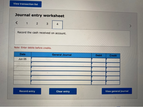 View transaction list Journal entry worksheet < 1 2 3 4 Record the cash received on account. Note: Enter debits before credit