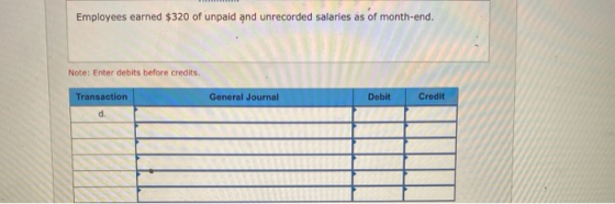 Employees earned $320 of unpaid and unrecorded salaries as of month-end. Note: Enter debits before credits Transaction Genera