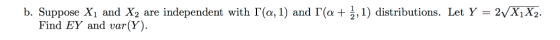 b. Suppose , and Xy are independent with「(a, 1) and r 1,1) distributions. Let Y = 2VxX. Find EY and var(Y).