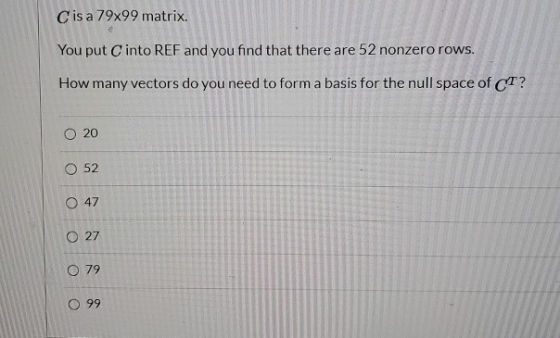 C is a 79x99 matrix. You put into REF and you find that there are 52 nonzero rows. How many vectors do you need to form a bas