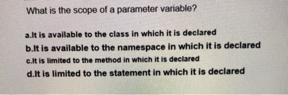What is the scope of a parameter variable? a.lt is available to the class in which it is declared b.It is available to the na