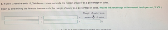 c. If Excel Cruiseline sells 12,000 dinner Cruises, compute the margin of safety as a percentage of sales Begin by determinin