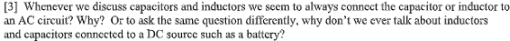 [3] Whenever we discuss capacitors and inductors we seem to always connect the capacitor or inductor to an AC circuit? Why? O
