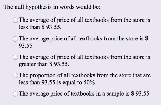 The null hypothesis in words would be: The average of price of all textbooks from the store is less than $ 93.55. The average