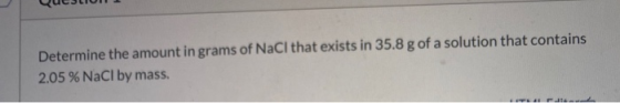 Determine the amount in grams of NaCl that exists in 35.8 g of a solution that contains 2.05 % NaCl by mass.