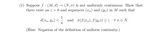(1) Suppose f :(M, d) + (N,0) is not uniformly continuous. Show that there exist an a > 0 and sequences (Xn) and (yn) in M su
