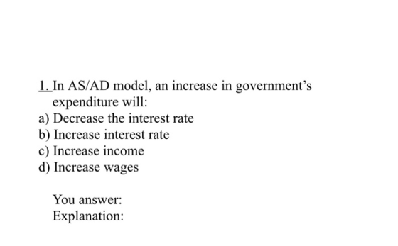 1. In AS/AD model, an increase in governments expenditure will: a) Decrease the interest rate b) Increase interest rate c) I