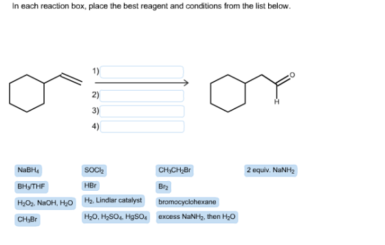 In each reaction box, place the best reagent and conditions from the list below. OOY NaBHA CH3CH2Br 2 equiv. NaNH2 Brz BHY/TH