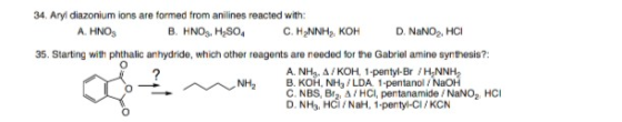 34. Aryl diazonium ions are formed from anilines reacted with: A. HNO B. HNOS, H,SO C. H2NNH, KOH D. NaNO, HCI 35. Starting w