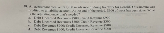 18. An accountant received $1,200 in advance of doing tax work for a client. This amount was credited to a liability account.