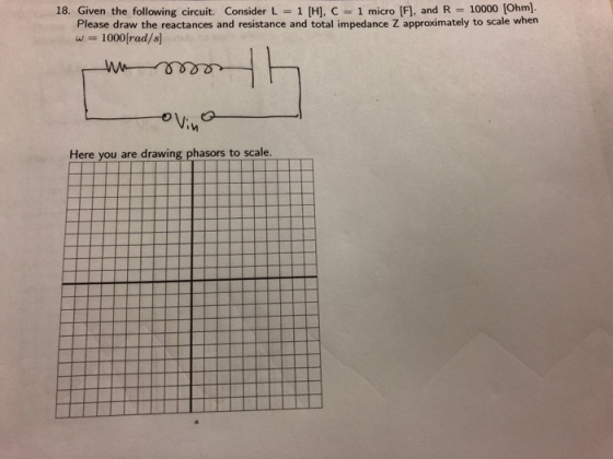 18. Given the following circuit. Consider L 1 H], C 1 micro [F], and R 10000 [Ohm Please draw the reactances and resistance and total impedance Z approximately to scale when w1000frad/s Here you are drawing phasors to scale.